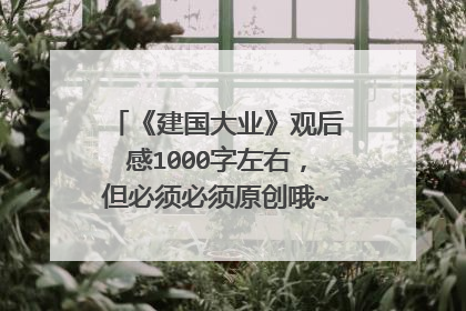 《建国大业》观后感1000字左右，但必须必须原创哦~~谢谢大家啦~