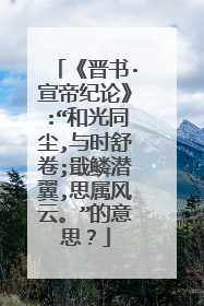 《晋书·宣帝纪论》:“和光同尘,与时舒卷;戢鳞潜翼,思属风云。”的意思？