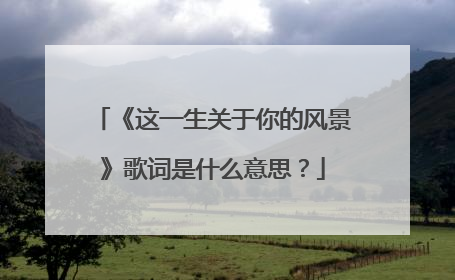 《这一生关于你的风景》歌词是什么意思？