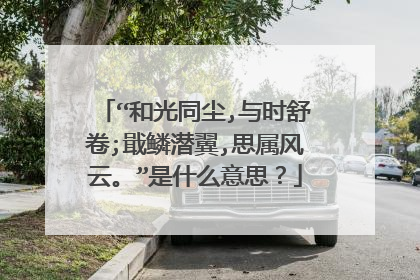 “和光同尘,与时舒卷;戢鳞潜翼,思属风云。”是什么意思？