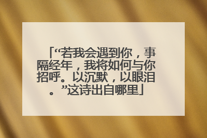 “若我会遇到你，事隔经年，我将如何与你招呼。以沉默，以眼泪。”这诗出自哪里