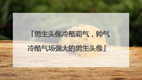 男生头像冷酷霸气，帅气冷酷气场强大的男生头像