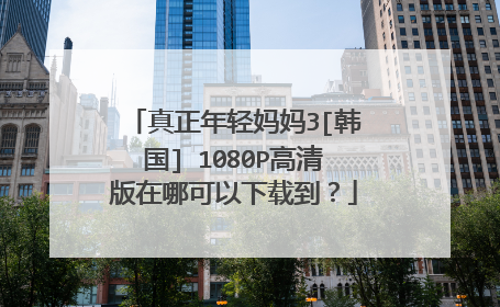 真正年轻妈妈3[韩国] 1080P高清版在哪可以下载到？