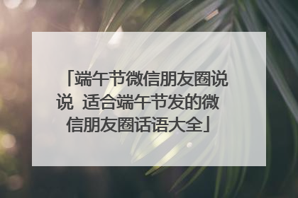 端午节微信朋友圈说说 适合端午节发的微信朋友圈话语大全
