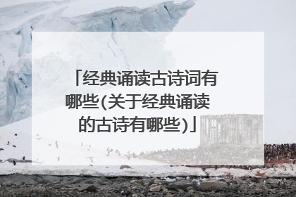 经典诵读古诗词有哪些(关于经典诵读的古诗有哪些)