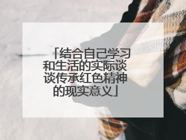 结合自己学习和生活的实际谈谈传承红色精神的现实意义