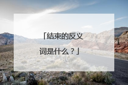 结束的反义词是什么？