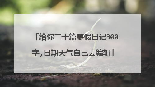 给你二十篇寒假日记300字,日期天气自己去编辑