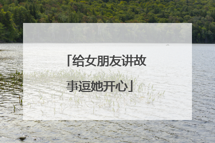 给女朋友讲故事逗她开心