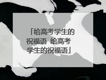 给高考学生的祝福语 给高考学生的祝福语