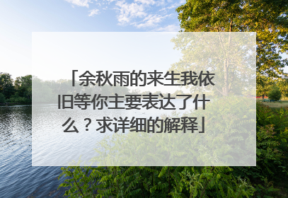 余秋雨的来生我依旧等你主要表达了什么？求详细的解释