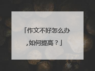 作文不好怎么办,如何提高？