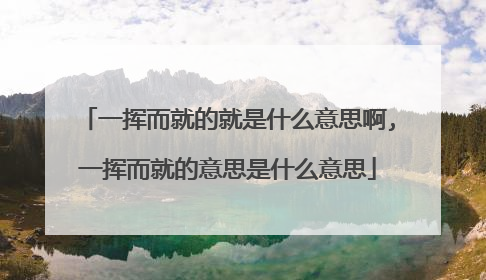 一挥而就的就是什么意思啊,一挥而就的意思是什么意思