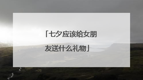 七夕应该给女朋友送什么礼物