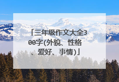 三年级作文大全300字(外貌、性格、爱好、事情)