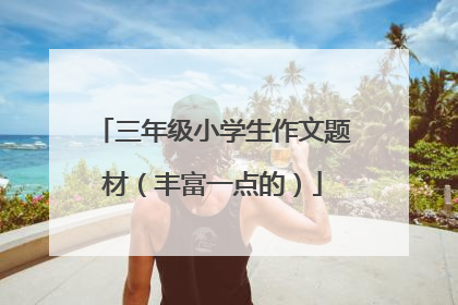 三年级小学生作文题材（丰富一点的）