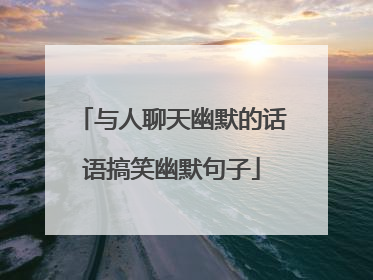 与人聊天幽默的话语搞笑幽默句子