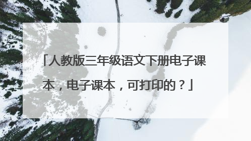 人教版三年级语文下册电子课本，电子课本，可打印的？