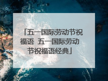 五一国际劳动节祝福语 五一国际劳动节祝福语经典