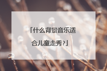 什么背景音乐适合儿童走秀?