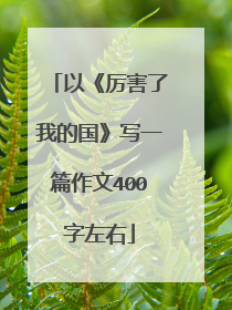 以《厉害了我的国》写一篇作文400字左右