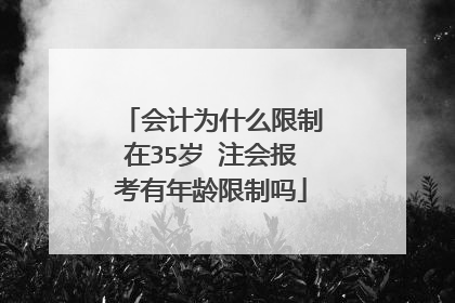 会计为什么限制在35岁 注会报考有年龄限制吗