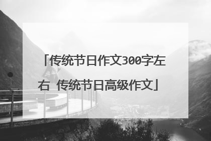传统节日作文300字左右 传统节日高级作文