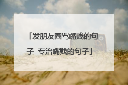 发朋友圈骂嘴贱的句子 专治嘴贱的句子