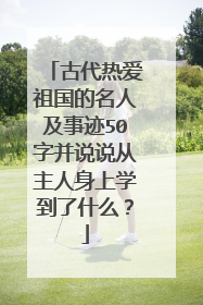 古代热爱祖国的名人及事迹50字并说说从主人身上学到了什么？