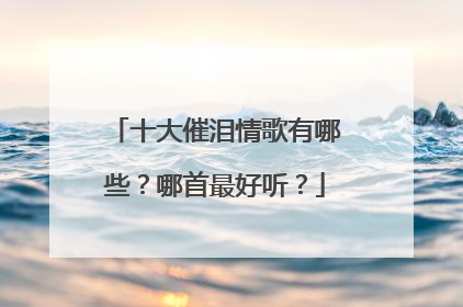 十大催泪情歌有哪些？哪首最好听？