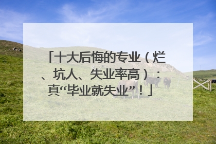 十大后悔的专业（烂、坑人、失业率高）：真“毕业就失业”！