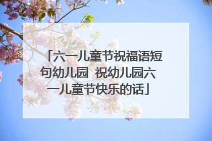 六一儿童节祝福语短句幼儿园 祝幼儿园六一儿童节快乐的话