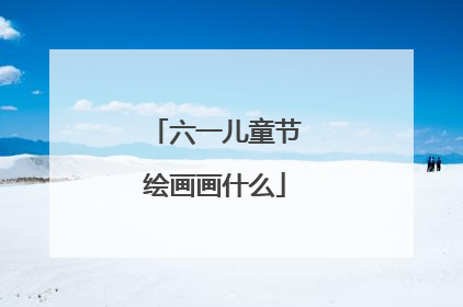 六一儿童节绘画画什么