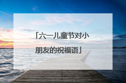 六一儿童节对小朋友的祝福语