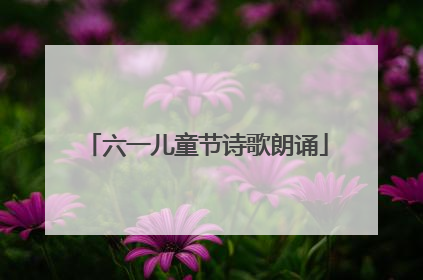 六一儿童节诗歌朗诵