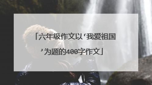 六年级作文以‘我爱祖国’为题的400字作文