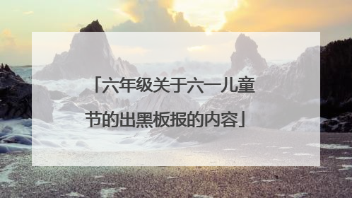 六年级关于六一儿童节的出黑板报的内容