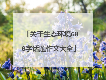 关于生态环境600字话题作文大全