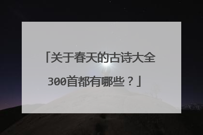 关于春天的古诗大全300首都有哪些？