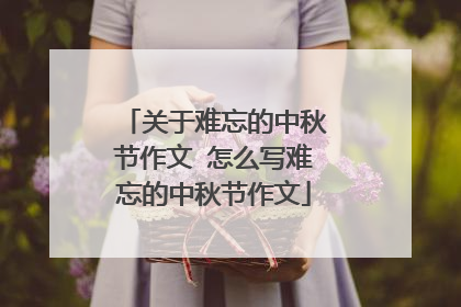关于难忘的中秋节作文 怎么写难忘的中秋节作文