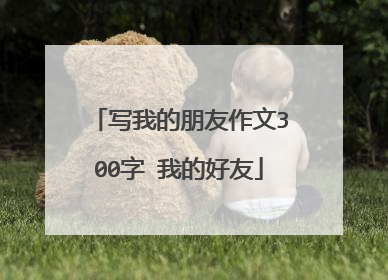 写我的朋友作文300字 我的好友