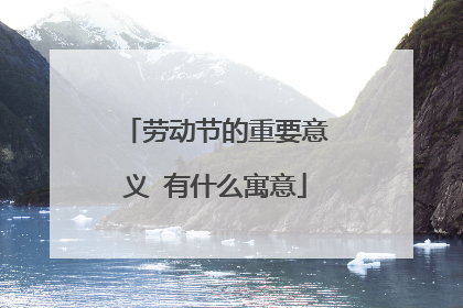 劳动节的重要意义 有什么寓意