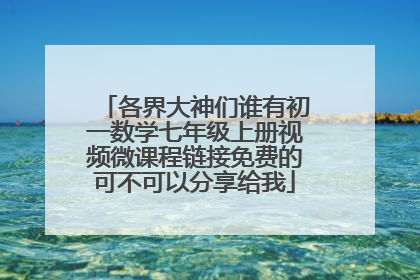 各界大神们谁有初一数学七年级上册视频微课程链接免费的可不可以分享给我