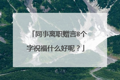 同事离职赠言8个字祝福什么好呢？