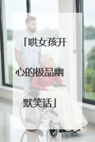 哄女孩开心的极品幽默笑话