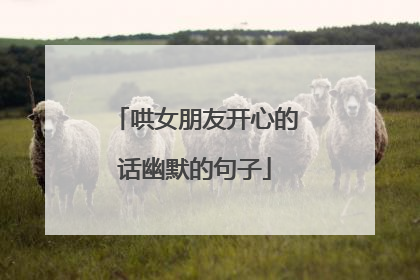 哄女朋友开心的话幽默的句子