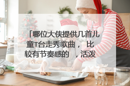 哪位大侠提供几首儿童T台走秀歌曲， 比较有节奏感的 ，活泼一点的 ...