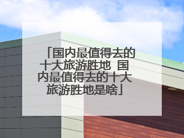 国内最值得去的十大旅游胜地 国内最值得去的十大旅游胜地是啥