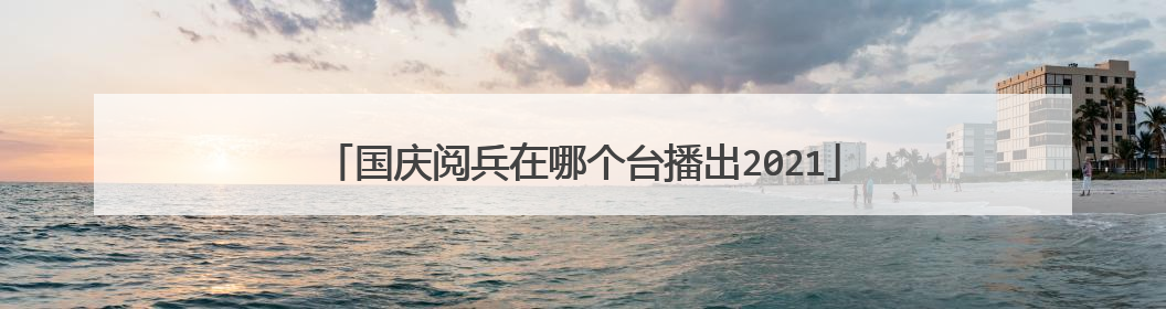 国庆阅兵在哪个台播出2021