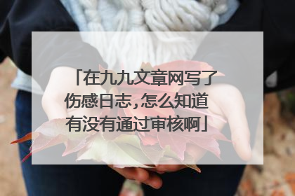 在九九文章网写了伤感日志,怎么知道有没有通过审核啊